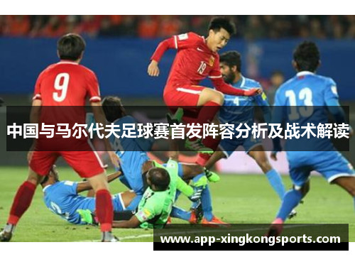 中国与马尔代夫足球赛首发阵容分析及战术解读