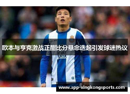 欧本与亨克激战正酣比分悬念迭起引发球迷热议