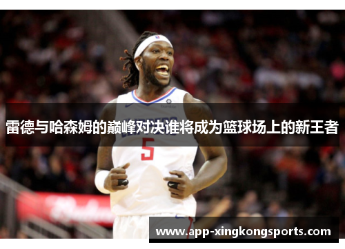雷德与哈森姆的巅峰对决谁将成为篮球场上的新王者