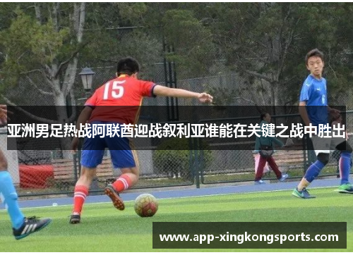 亚洲男足热战阿联酋迎战叙利亚谁能在关键之战中胜出